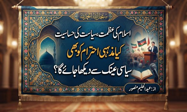 اسلام کی عظمت، سیاست کی حساسیت ،کیا مذہبی احترام کو بھی سیاسی عینک سے دیکھا جائے گا؟