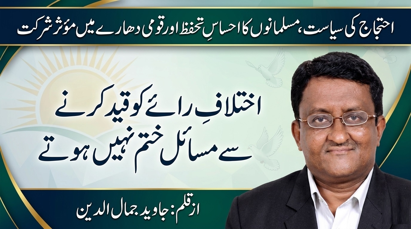 احتجاج کی سیاست، مسلمانوں کا احساسِ تحفظ اور قومی دھارے میں مؤثر شرکت . اختلافِ رائے کو قید کرنے سے مسائل ختم نہیں ہوتے